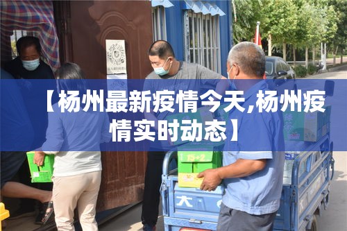 【杨州最新疫情今天,杨州疫情实时动态】
