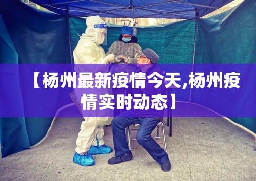 【杨州最新疫情今天,杨州疫情实时动态】
