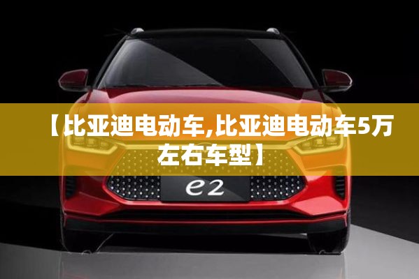 【比亚迪电动车,比亚迪电动车5万左右车型】