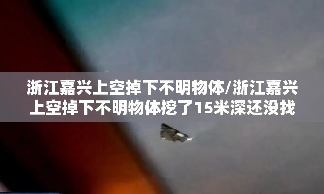 浙江嘉兴上空掉下不明物体/浙江嘉兴上空掉下不明物体挖了15米深还没找到