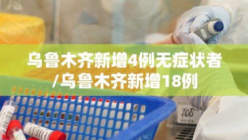 乌鲁木齐新增4例无症状者/乌鲁木齐新增18例 乌鲁木齐新增4例无症状者/乌鲁木齐新增18例