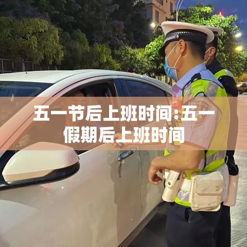 五一节后上班时间:五一假期后上班时间