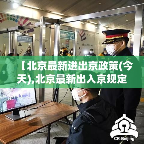 【北京最新进出京政策(今天),北京最新出入京规定】
