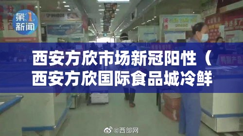 西安方欣市场新冠阳性（西安方欣国际食品城冷鲜城 新冠）