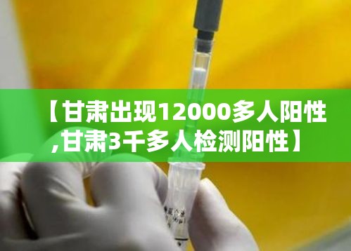 【甘肃出现12000多人阳性,甘肃3千多人检测阳性】