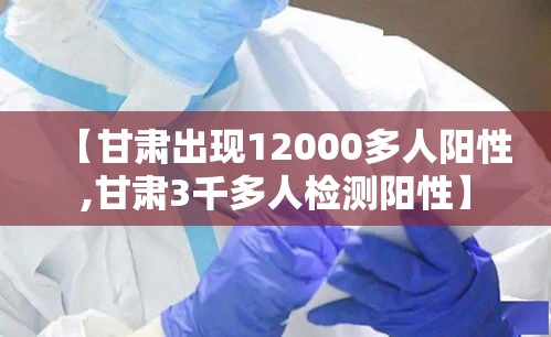 【甘肃出现12000多人阳性,甘肃3千多人检测阳性】