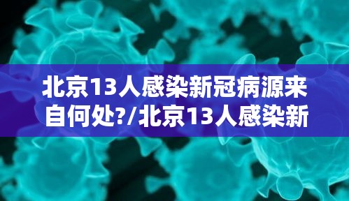 北京13人感染新冠病源来自何处?/北京13人感染新冠轨迹
