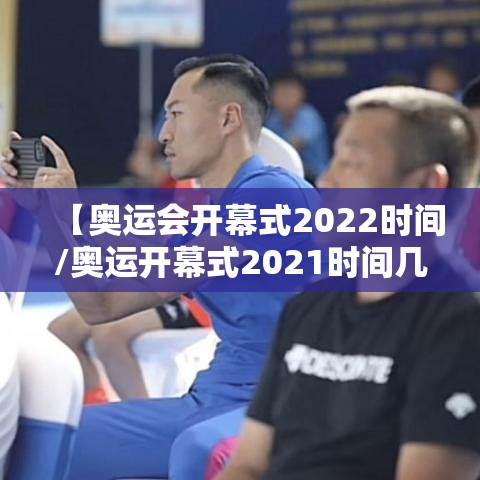 【奥运会开幕式2022时间/奥运开幕式2021时间几点】