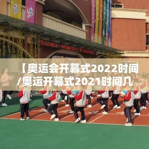 【奥运会开幕式2022时间/奥运开幕式2021时间几点】