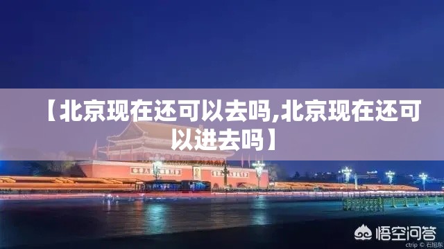 【北京现在还可以去吗,北京现在还可以进去吗】 【北京现在还可以去吗,北京现在还可以进去吗】