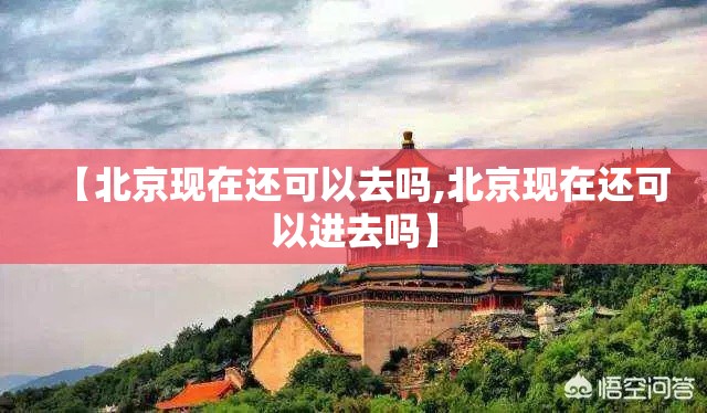 【北京现在还可以去吗,北京现在还可以进去吗】 【北京现在还可以去吗,北京现在还可以进去吗】