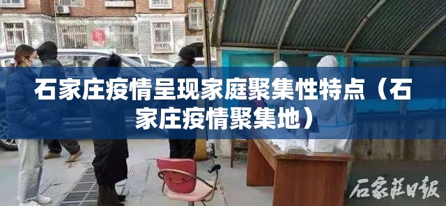 石家庄疫情呈现家庭聚集性特点（石家庄疫情聚集地）