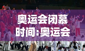 奥运会闭慕时间:奥运会闭慕时间是几点