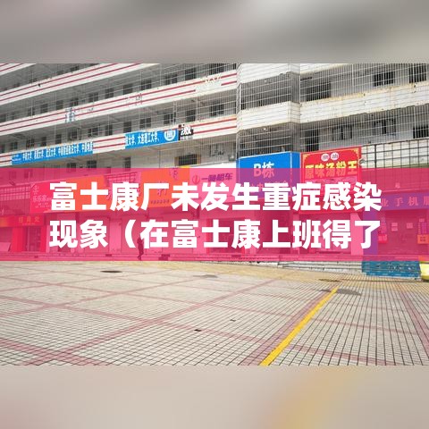 富士康厂未发生重症感染现象（在富士康上班得了重病）