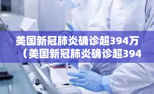 美国新冠肺炎确诊超394万（美国新冠肺炎确诊超394万例）