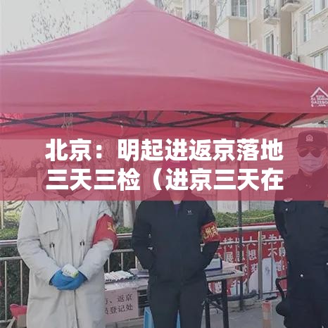 北京：明起进返京落地三天三检（进京三天在出京怎么办）