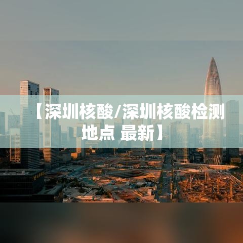 【深圳核酸/深圳核酸检测地点 最新】