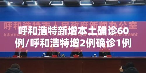 呼和浩特新增本土确诊60例/呼和浩特增2例确诊1例疑似