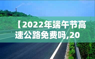 【2022年端午节高速公路免费吗,202021年端午节高速公路免费吗】