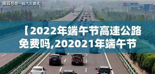 【2022年端午节高速公路免费吗,202021年端午节高速公路免费吗】