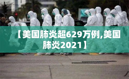 【美国肺炎超629万例,美国肺炎2021】
