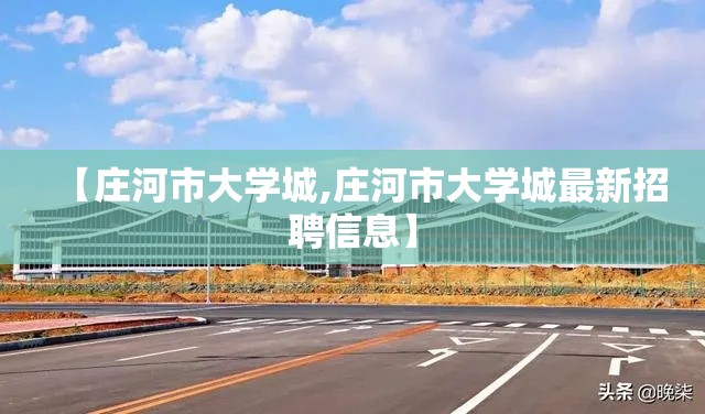 【庄河市大学城,庄河市大学城最新招聘信息】