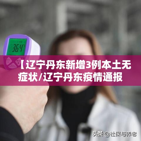 【辽宁丹东新增3例本土无症状/辽宁丹东疫情通报】