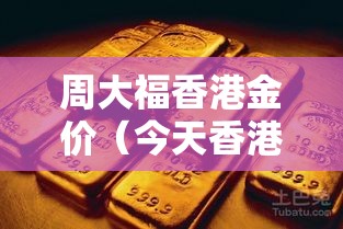 周大福香港金价（今天香港黄金多少钱一两）