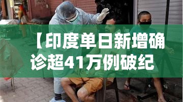 【印度单日新增确诊超41万例破纪录,印度单日新增确诊超30万】 【印度单日新增确诊超41万例破纪录,印度单日新增确诊超30万】