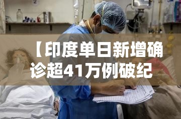 【印度单日新增确诊超41万例破纪录,印度单日新增确诊超30万】 【印度单日新增确诊超41万例破纪录,印度单日新增确诊超30万】