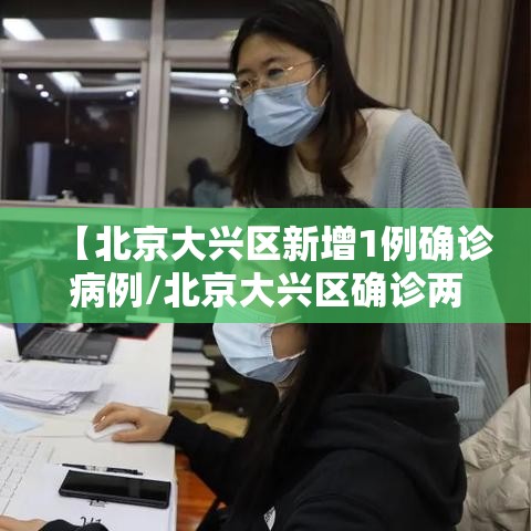【北京大兴区新增1例确诊病例/北京大兴区确诊两例新型冠状病毒感染的肺炎病例】