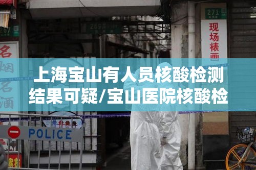 上海宝山有人员核酸检测结果可疑/宝山医院核酸检测阳性