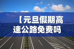 【元旦假期高速公路免费吗/元旦假期高速免费通行吗】