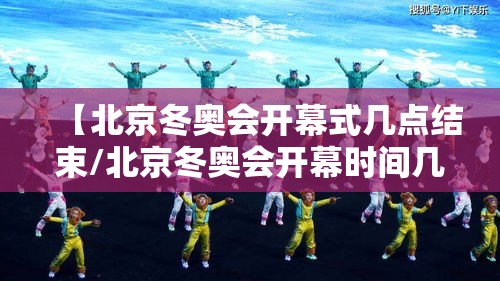 【北京冬奥会开幕式几点结束/北京冬奥会开幕时间几点】