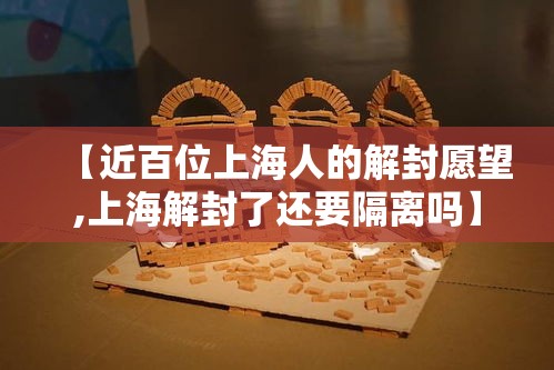 【近百位上海人的解封愿望,上海解封了还要隔离吗】