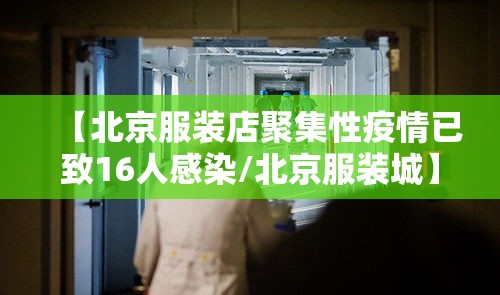 【北京服装店聚集性疫情已致16人感染/北京服装城】