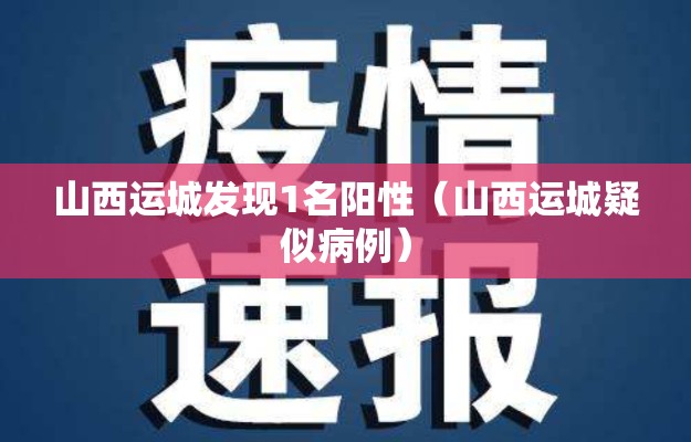 山西运城发现1名阳性(山西运城疑似病例) 山西运城发现1名阳性(山西运城疑似病例)