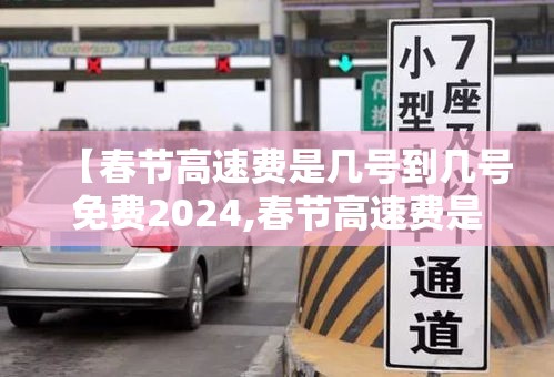 【春节高速费是几号到几号免费2024,春节高速费是几号到几号免费2024年】