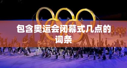 包含奥运会闭幕式几点的词条