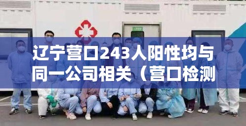 辽宁营口243人阳性均与同一公司相关（营口检测出阳性）