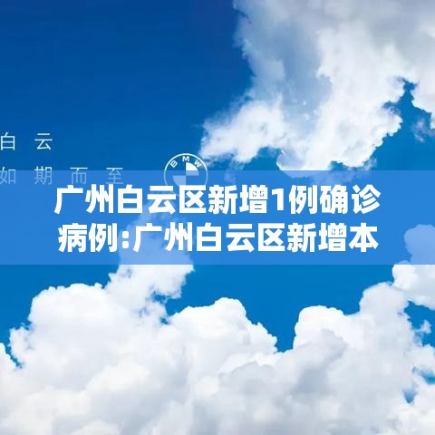 广州白云区新增1例确诊病例:广州白云区新增本土确诊