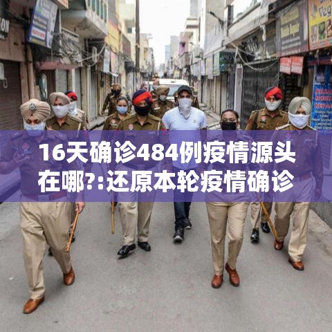 16天确诊484例疫情源头在哪?:还原本轮疫情确诊病例行动轨迹