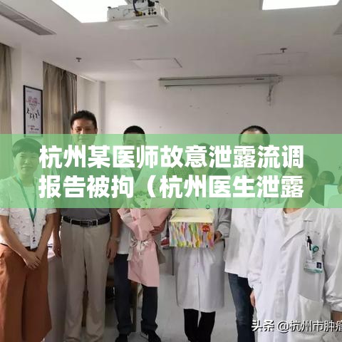 杭州某医师故意泄露流调报告被拘（杭州医生泄露流调信息）