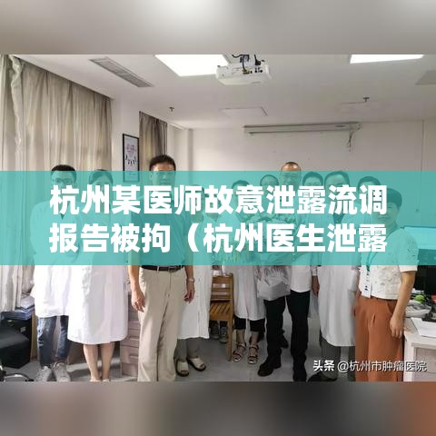 杭州某医师故意泄露流调报告被拘（杭州医生泄露流调信息）
