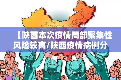 【陕西本次疫情局部聚集性风险较高/陕西疫情病例分布在哪?】 【陕西本次疫情局部聚集性风险较高/陕西疫情病例分布在哪?】