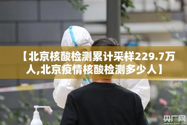 【北京核酸检测累计采样229.7万人,北京疫情核酸检测多少人】