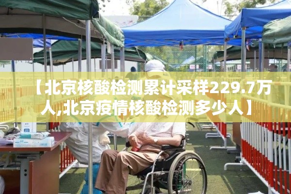 【北京核酸检测累计采样229.7万人,北京疫情核酸检测多少人】