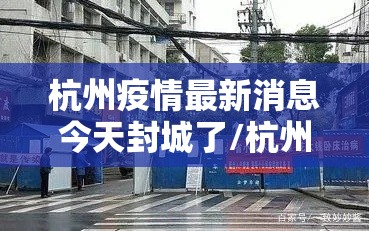 杭州疫情最新消息今天封城了/杭州疫情最新消息分布