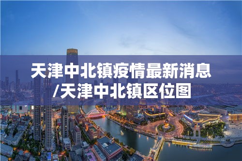 天津中北镇疫情最新消息/天津中北镇区位图