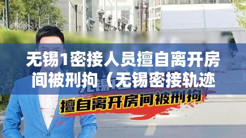 无锡1密接人员擅自离开房间被刑拘（无锡密接轨迹）